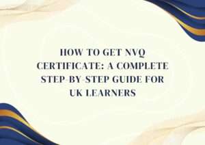 How to Get NVQ Certificate: A Complete Step-by-Step Guide for UK Learners